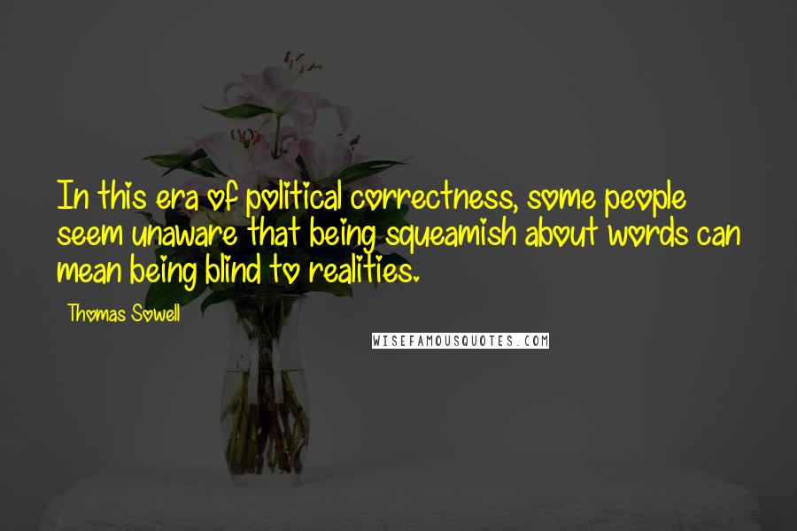 Thomas Sowell Quotes: In this era of political correctness, some people seem unaware that being squeamish about words can mean being blind to realities.