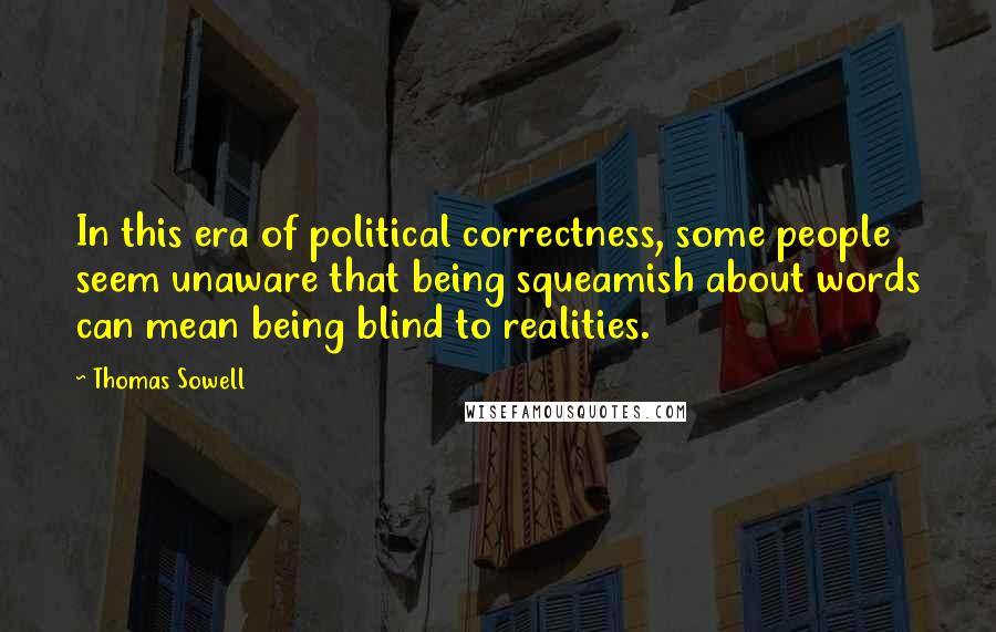 Thomas Sowell Quotes: In this era of political correctness, some people seem unaware that being squeamish about words can mean being blind to realities.