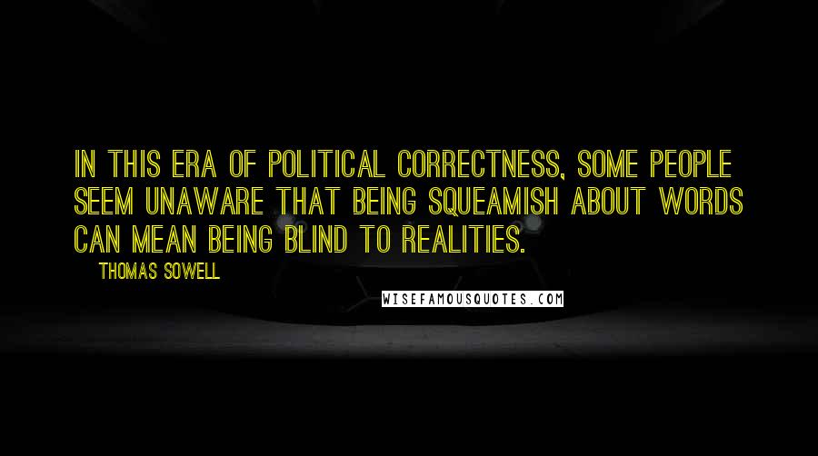 Thomas Sowell Quotes: In this era of political correctness, some people seem unaware that being squeamish about words can mean being blind to realities.