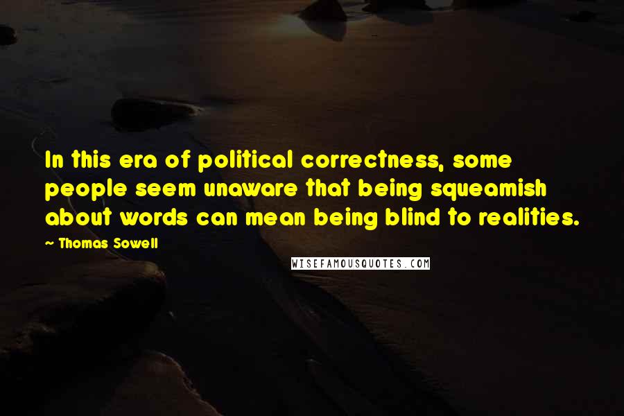Thomas Sowell Quotes: In this era of political correctness, some people seem unaware that being squeamish about words can mean being blind to realities.