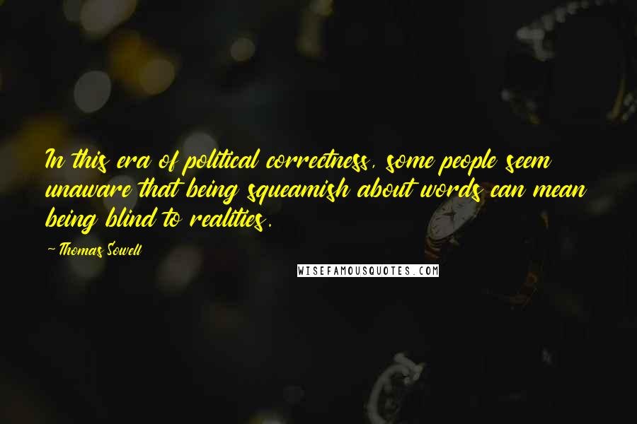 Thomas Sowell Quotes: In this era of political correctness, some people seem unaware that being squeamish about words can mean being blind to realities.
