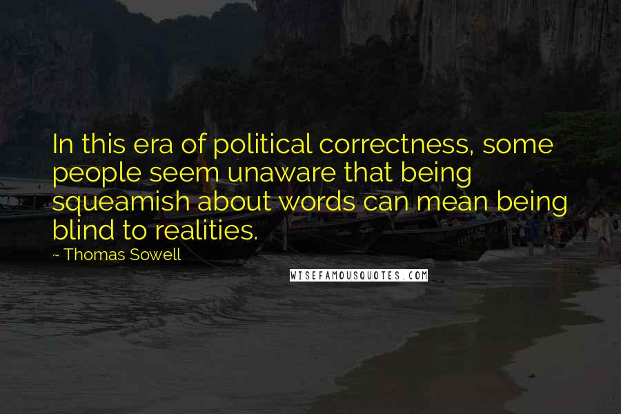 Thomas Sowell Quotes: In this era of political correctness, some people seem unaware that being squeamish about words can mean being blind to realities.