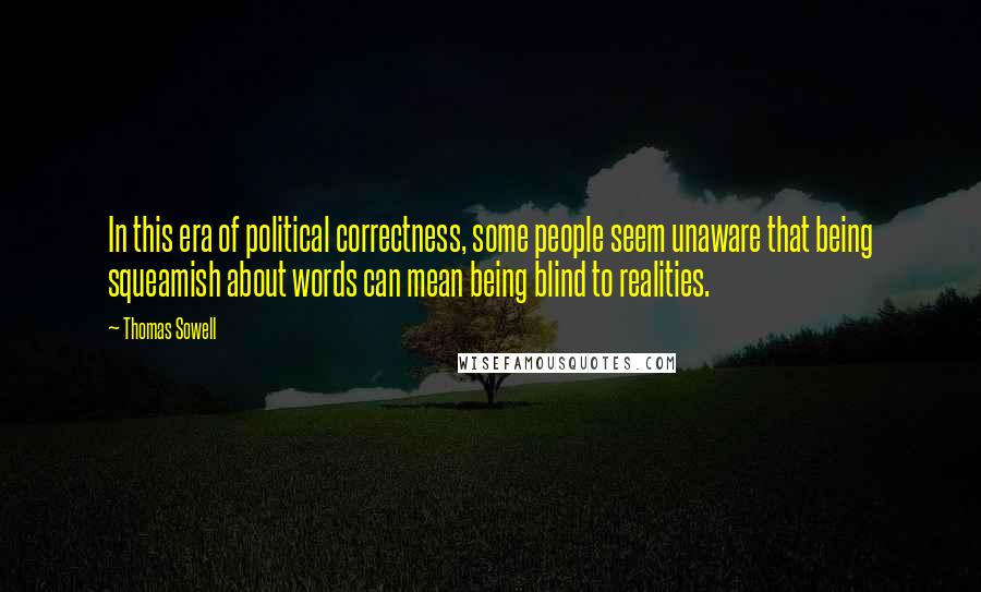 Thomas Sowell Quotes: In this era of political correctness, some people seem unaware that being squeamish about words can mean being blind to realities.