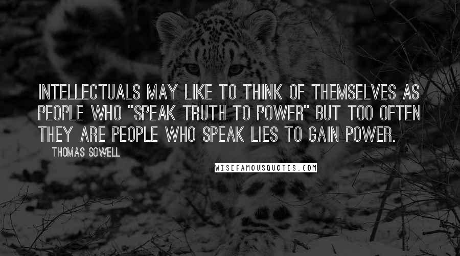 Thomas Sowell Quotes: Intellectuals may like to think of themselves as people who "speak truth to power" but too often they are people who speak lies to gain power.