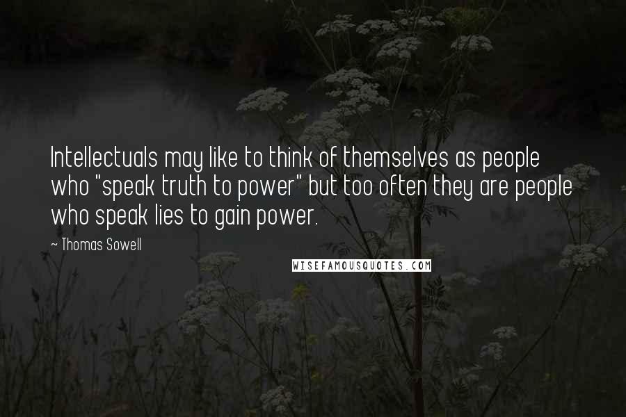 Thomas Sowell Quotes: Intellectuals may like to think of themselves as people who "speak truth to power" but too often they are people who speak lies to gain power.