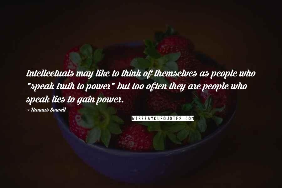 Thomas Sowell Quotes: Intellectuals may like to think of themselves as people who "speak truth to power" but too often they are people who speak lies to gain power.