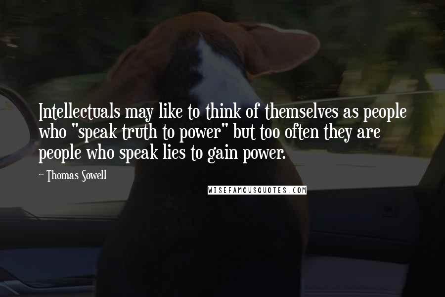 Thomas Sowell Quotes: Intellectuals may like to think of themselves as people who "speak truth to power" but too often they are people who speak lies to gain power.