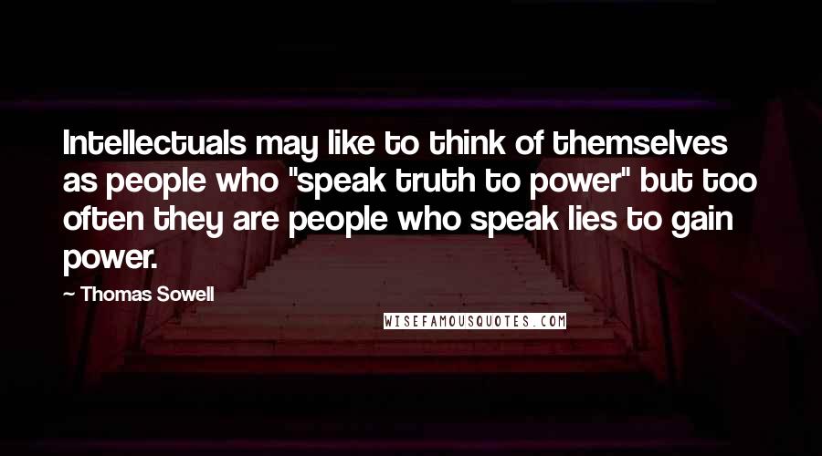Thomas Sowell Quotes: Intellectuals may like to think of themselves as people who "speak truth to power" but too often they are people who speak lies to gain power.