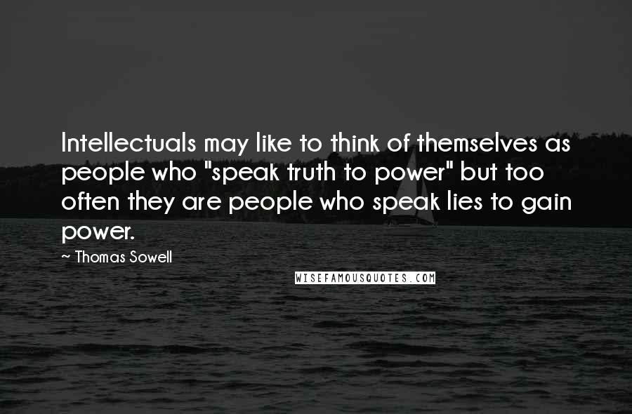 Thomas Sowell Quotes: Intellectuals may like to think of themselves as people who "speak truth to power" but too often they are people who speak lies to gain power.