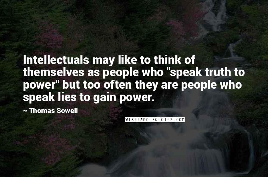 Thomas Sowell Quotes: Intellectuals may like to think of themselves as people who "speak truth to power" but too often they are people who speak lies to gain power.