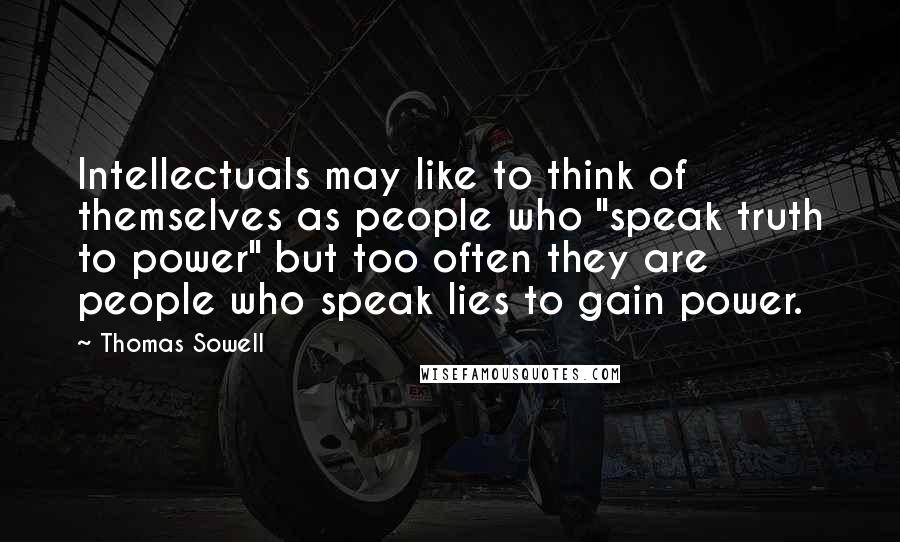 Thomas Sowell Quotes: Intellectuals may like to think of themselves as people who "speak truth to power" but too often they are people who speak lies to gain power.