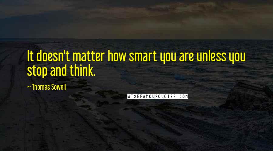Thomas Sowell Quotes: It doesn't matter how smart you are unless you stop and think.