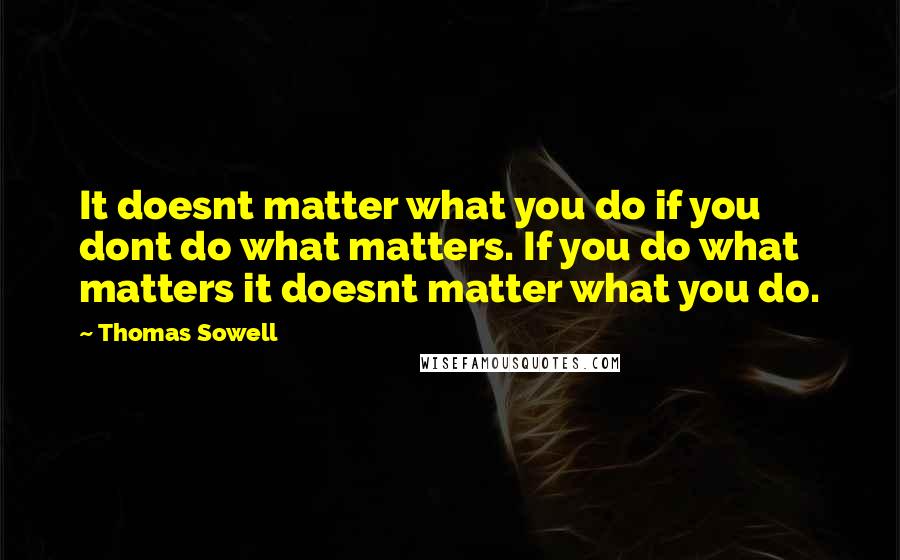 Thomas Sowell Quotes: It doesnt matter what you do if you dont do what matters. If you do what matters it doesnt matter what you do.