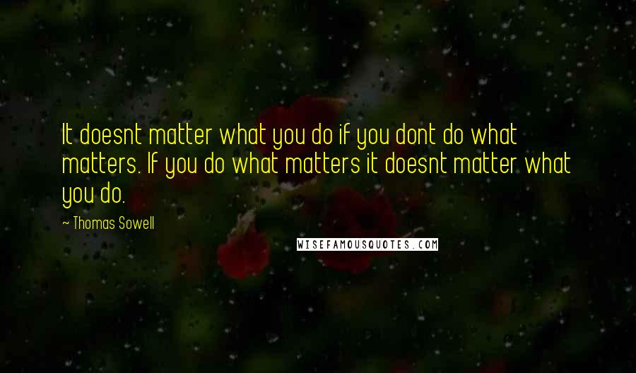 Thomas Sowell Quotes: It doesnt matter what you do if you dont do what matters. If you do what matters it doesnt matter what you do.