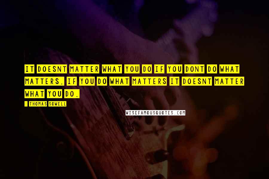 Thomas Sowell Quotes: It doesnt matter what you do if you dont do what matters. If you do what matters it doesnt matter what you do.