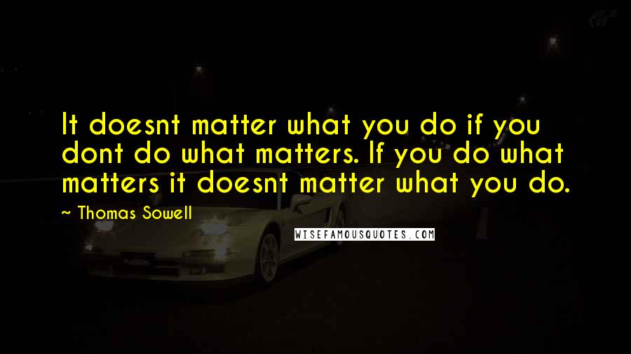 Thomas Sowell Quotes: It doesnt matter what you do if you dont do what matters. If you do what matters it doesnt matter what you do.