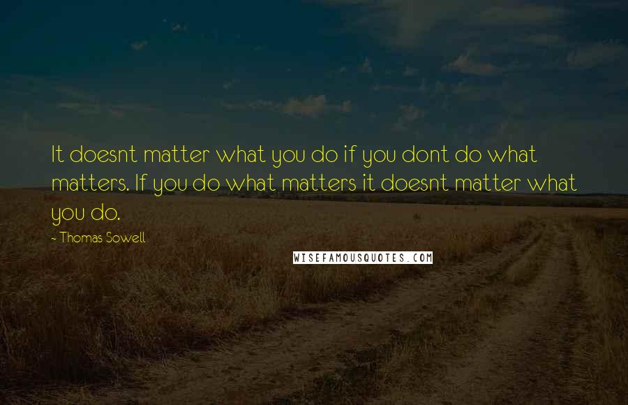Thomas Sowell Quotes: It doesnt matter what you do if you dont do what matters. If you do what matters it doesnt matter what you do.