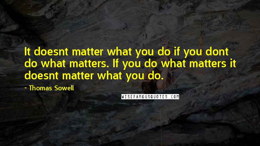 Thomas Sowell Quotes: It doesnt matter what you do if you dont do what matters. If you do what matters it doesnt matter what you do.