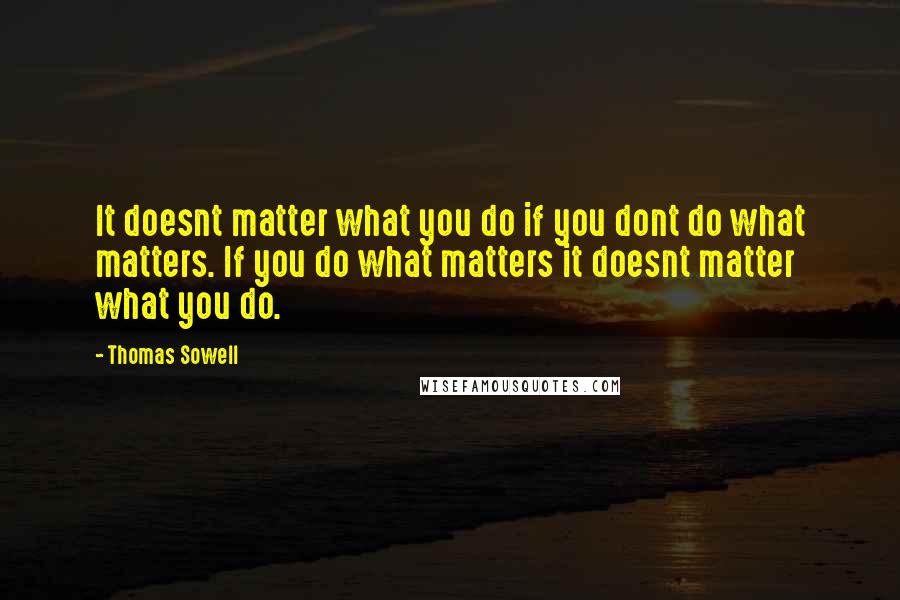 Thomas Sowell Quotes: It doesnt matter what you do if you dont do what matters. If you do what matters it doesnt matter what you do.