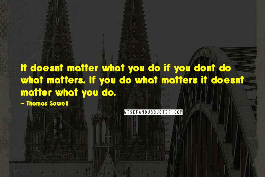 Thomas Sowell Quotes: It doesnt matter what you do if you dont do what matters. If you do what matters it doesnt matter what you do.