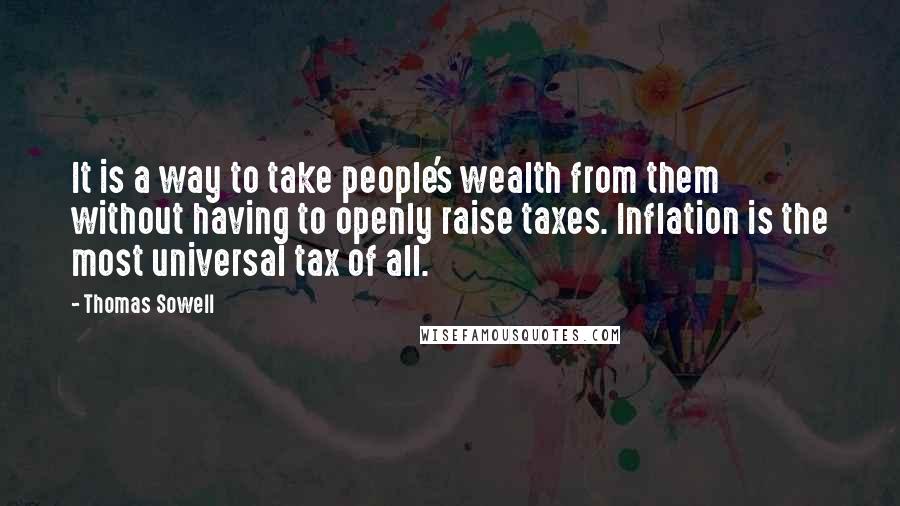 Thomas Sowell Quotes: It is a way to take people's wealth from them without having to openly raise taxes. Inflation is the most universal tax of all.