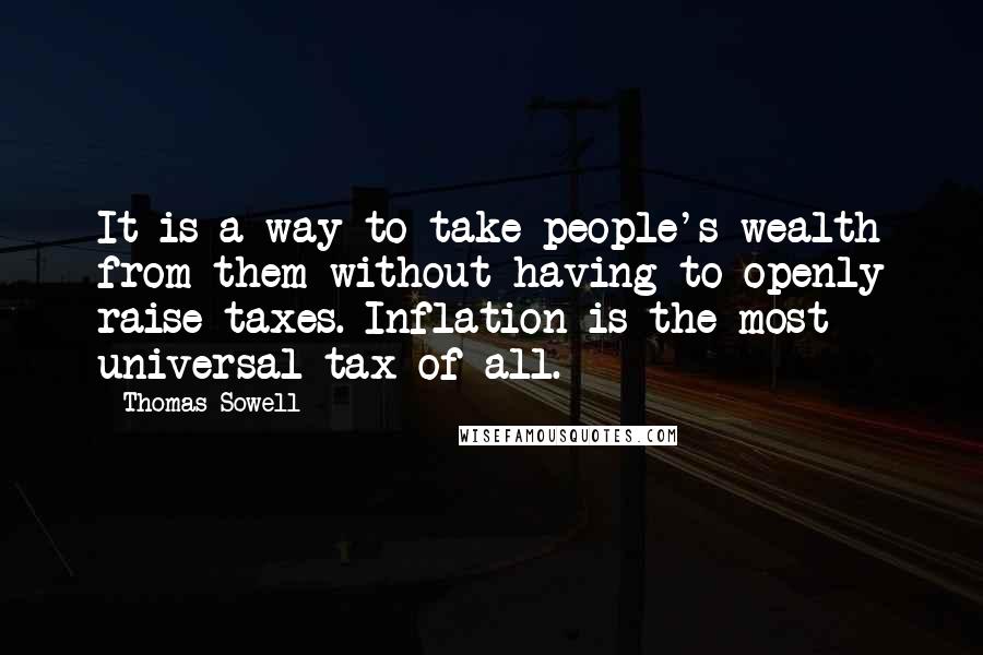Thomas Sowell Quotes: It is a way to take people's wealth from them without having to openly raise taxes. Inflation is the most universal tax of all.