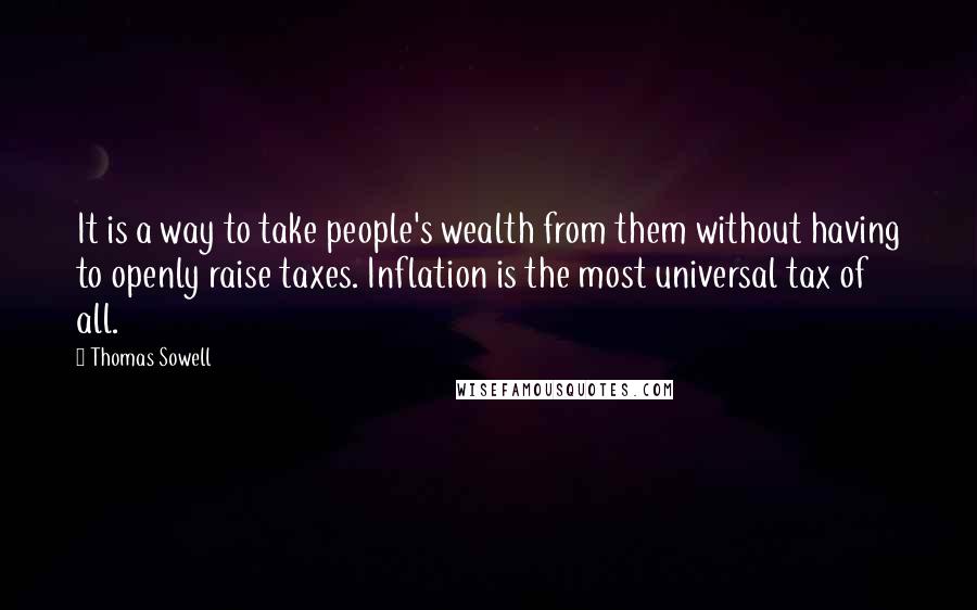 Thomas Sowell Quotes: It is a way to take people's wealth from them without having to openly raise taxes. Inflation is the most universal tax of all.