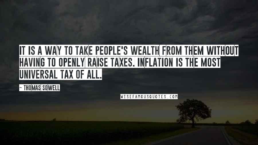 Thomas Sowell Quotes: It is a way to take people's wealth from them without having to openly raise taxes. Inflation is the most universal tax of all.