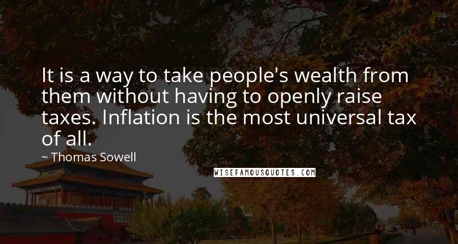 Thomas Sowell Quotes: It is a way to take people's wealth from them without having to openly raise taxes. Inflation is the most universal tax of all.