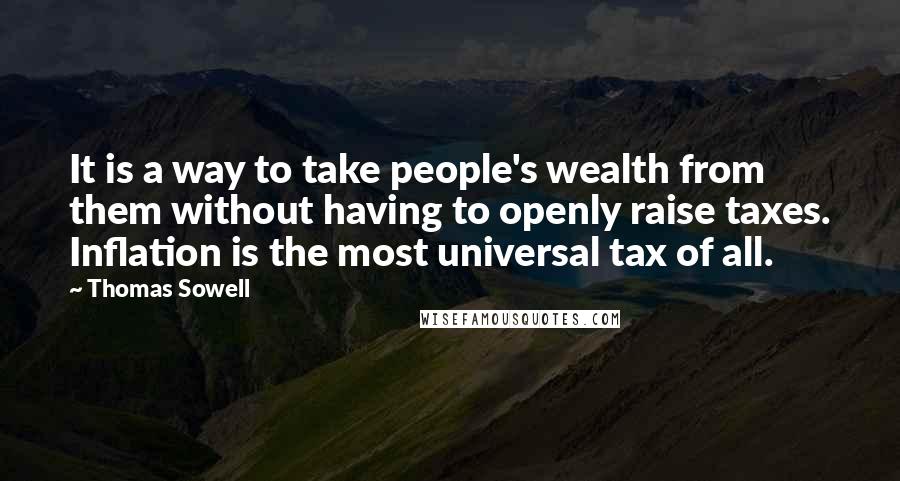 Thomas Sowell Quotes: It is a way to take people's wealth from them without having to openly raise taxes. Inflation is the most universal tax of all.