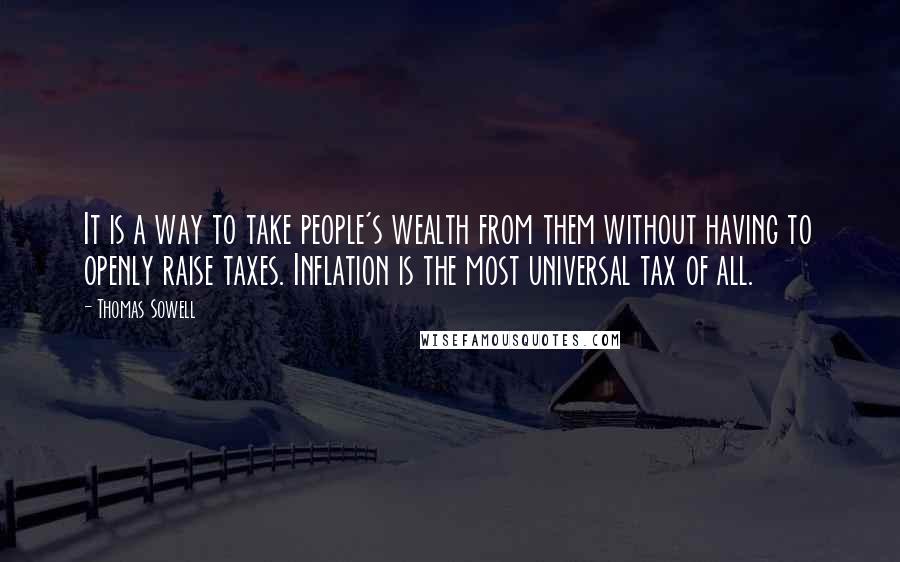 Thomas Sowell Quotes: It is a way to take people's wealth from them without having to openly raise taxes. Inflation is the most universal tax of all.