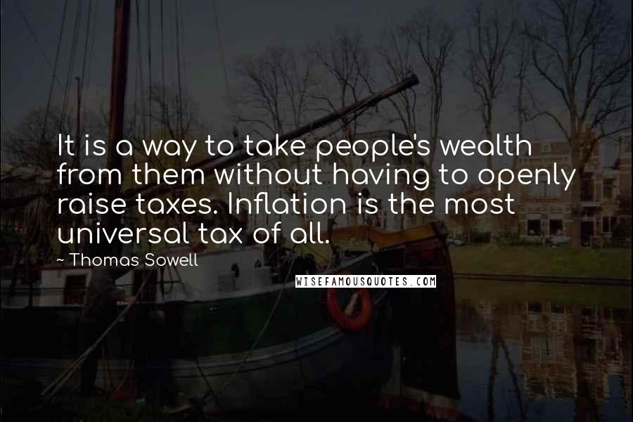 Thomas Sowell Quotes: It is a way to take people's wealth from them without having to openly raise taxes. Inflation is the most universal tax of all.