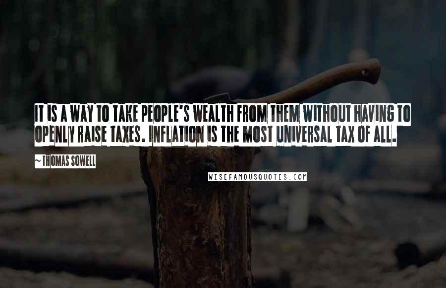 Thomas Sowell Quotes: It is a way to take people's wealth from them without having to openly raise taxes. Inflation is the most universal tax of all.