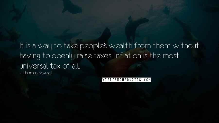 Thomas Sowell Quotes: It is a way to take people's wealth from them without having to openly raise taxes. Inflation is the most universal tax of all.