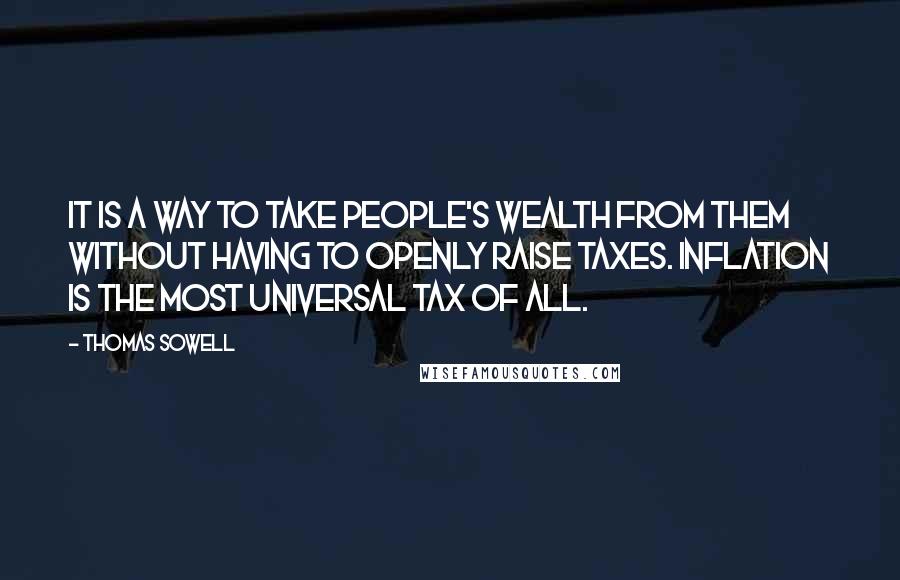Thomas Sowell Quotes: It is a way to take people's wealth from them without having to openly raise taxes. Inflation is the most universal tax of all.