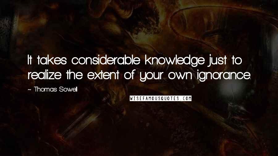 Thomas Sowell Quotes: It takes considerable knowledge just to realize the extent of your own ignorance.