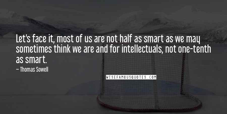 Thomas Sowell Quotes: Let's face it, most of us are not half as smart as we may sometimes think we are and for intellectuals, not one-tenth as smart.