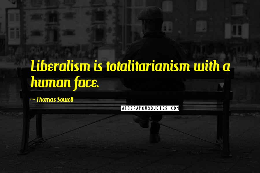 Thomas Sowell Quotes: Liberalism is totalitarianism with a human face.