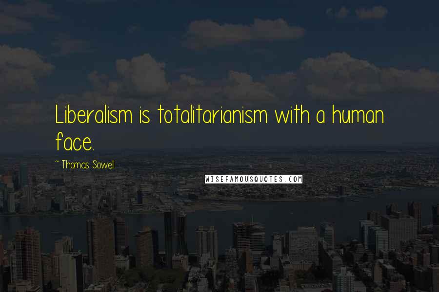 Thomas Sowell Quotes: Liberalism is totalitarianism with a human face.