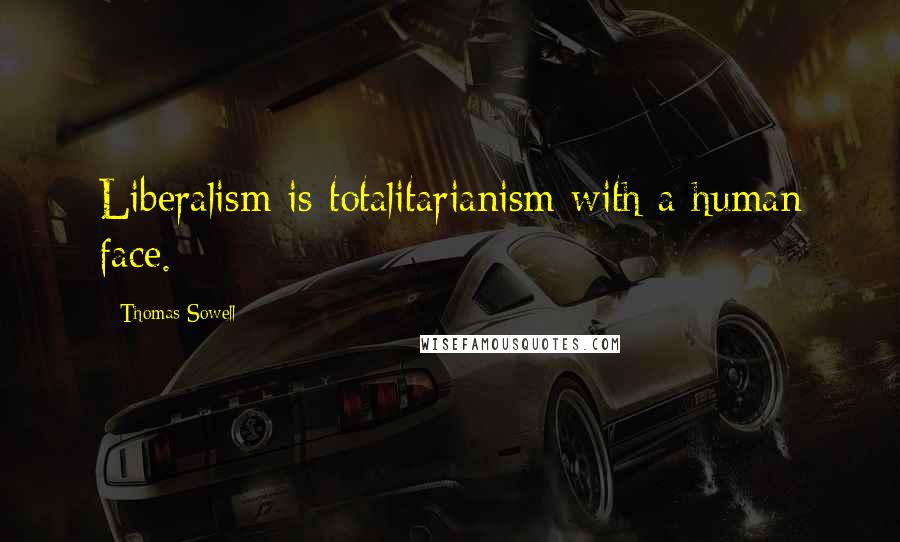 Thomas Sowell Quotes: Liberalism is totalitarianism with a human face.