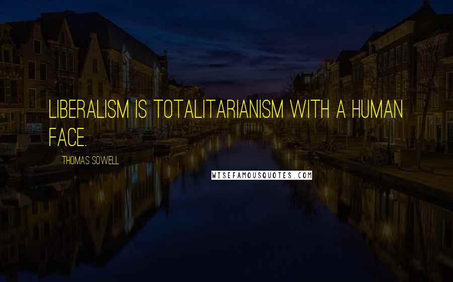 Thomas Sowell Quotes: Liberalism is totalitarianism with a human face.
