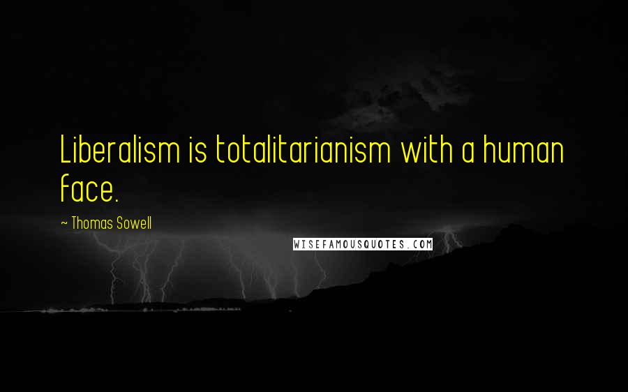 Thomas Sowell Quotes: Liberalism is totalitarianism with a human face.