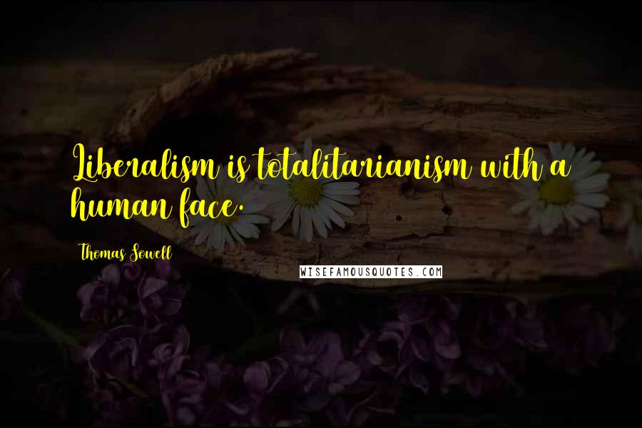 Thomas Sowell Quotes: Liberalism is totalitarianism with a human face.