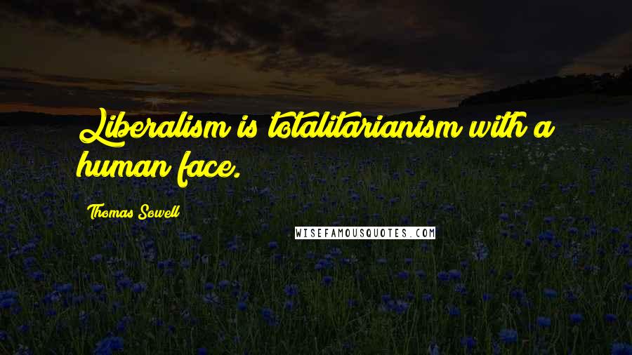 Thomas Sowell Quotes: Liberalism is totalitarianism with a human face.