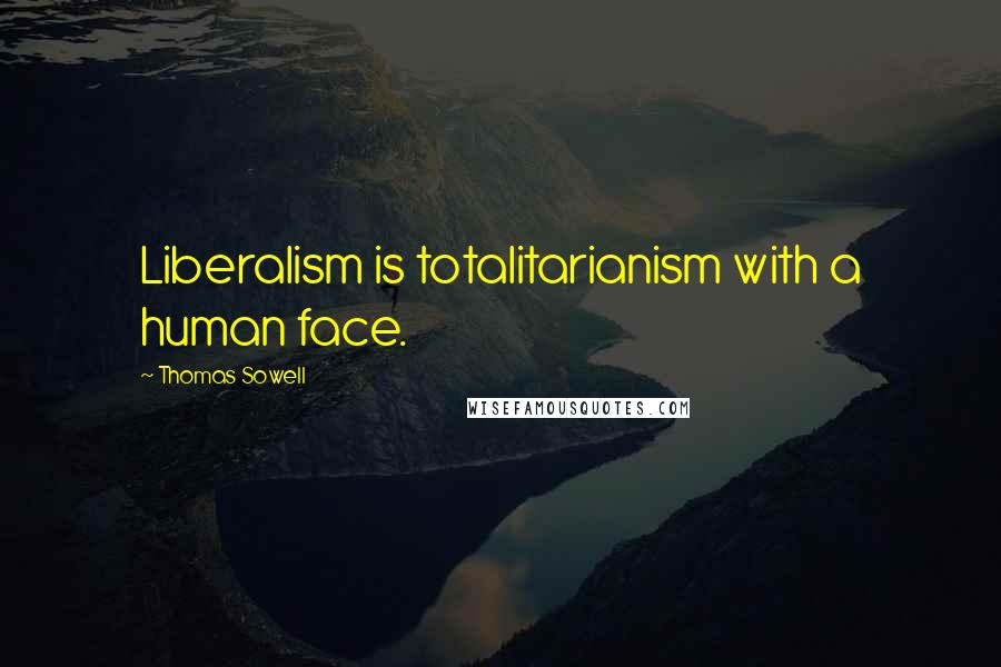 Thomas Sowell Quotes: Liberalism is totalitarianism with a human face.