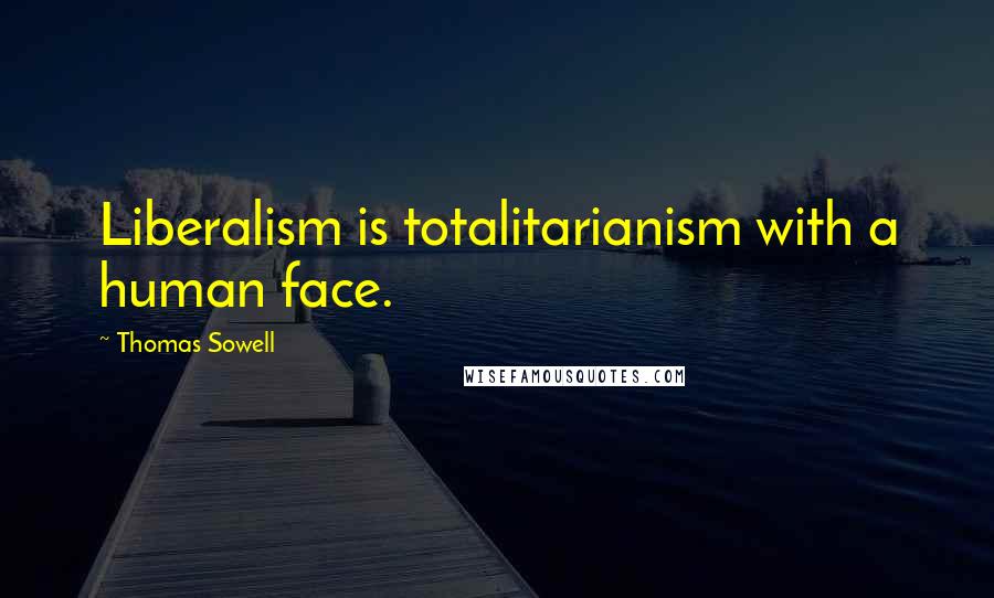 Thomas Sowell Quotes: Liberalism is totalitarianism with a human face.