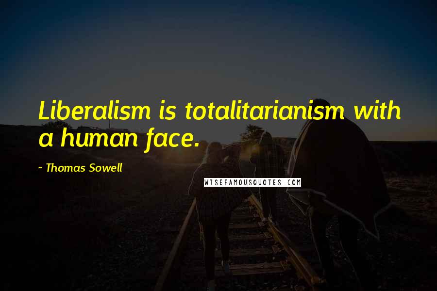Thomas Sowell Quotes: Liberalism is totalitarianism with a human face.