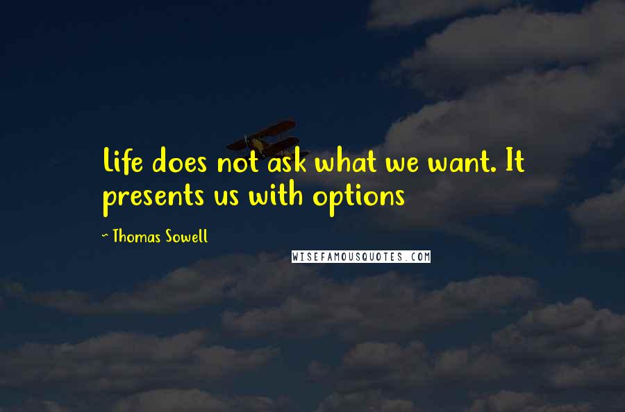 Thomas Sowell Quotes: Life does not ask what we want. It presents us with options