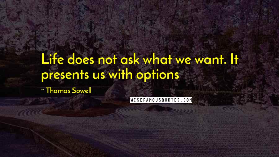 Thomas Sowell Quotes: Life does not ask what we want. It presents us with options