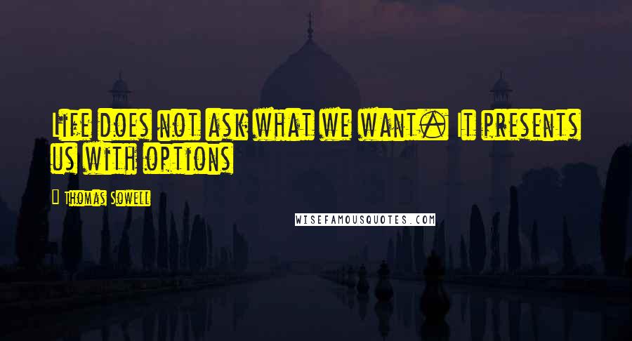 Thomas Sowell Quotes: Life does not ask what we want. It presents us with options